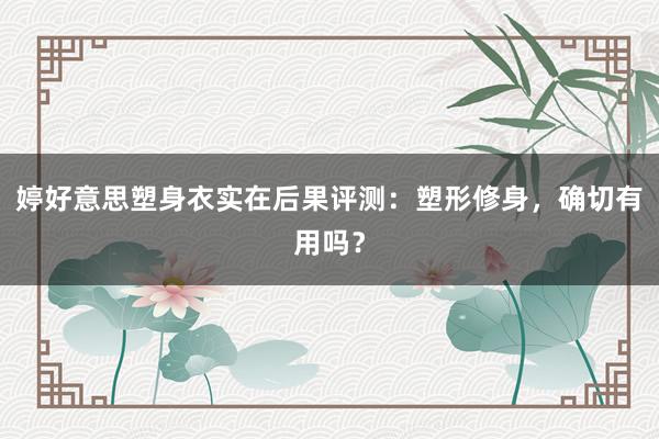 婷好意思塑身衣实在后果评测：塑形修身，确切有用吗？