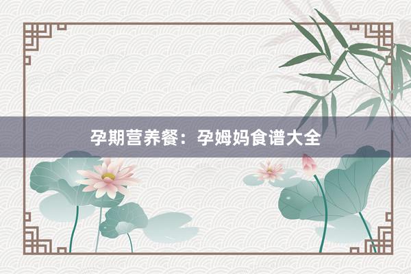 孕期营养餐：孕姆妈食谱大全