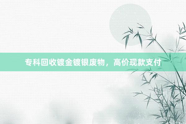 专科回收镀金镀银废物，高价现款支付