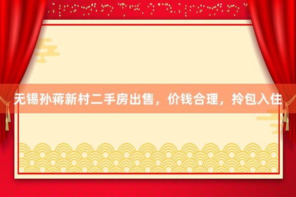 无锡孙蒋新村二手房出售，价钱合理，拎包入住